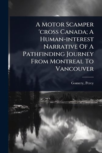 Cover image for A Motor Scamper 'cross Canada; A Human-interest Narrative Of A Pathfinding Journey From Montreal To Vancouver