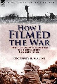 Cover image for How I Filmed the War: the First World War Experiences of a Famous British Cinematographer