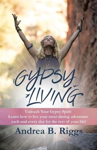 Cover image for Gypsy Living: Unleash Your Gypsy Spirit Learn how to live your most daring adventure each and everyday for the rest of your life with Andrea B. Riggs.