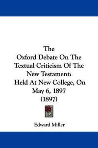 Cover image for The Oxford Debate on the Textual Criticism of the New Testament: Held at New College, on May 6, 1897 (1897)