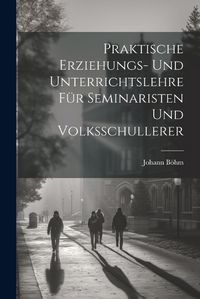 Cover image for Praktische Erziehungs- und Unterrichtslehre fuer Seminaristen und Volksschullerer