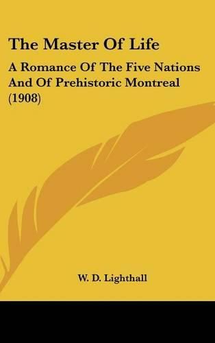 Cover image for The Master of Life: A Romance of the Five Nations and of Prehistoric Montreal (1908)