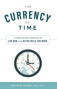 Cover image for The Currency of Time: A Three Bucket Approach to Live Now and Retire While You Work