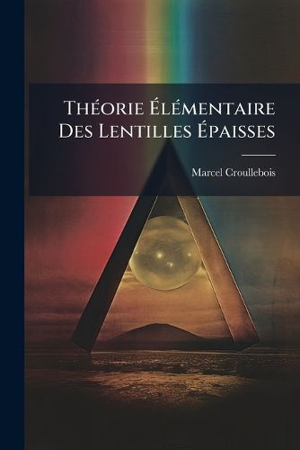 Cover image for Thorie Lmentaire Des Lentilles Paisses: Interprtation Gomtrique Et Expostion Analytique Des Rsultats de Gauss