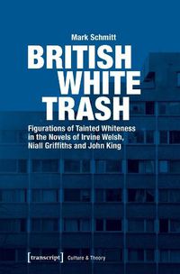 Cover image for British White Trash - Figurations of Tainted Whiteness in the Novels of Irvine Welsh, Niall Griffiths, and John King