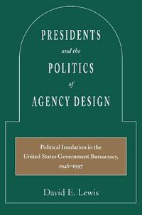 Cover image for Presidents and the Politics of Agency Design: Political Insulation in the United States Government Bureaucracy, 1946-1997