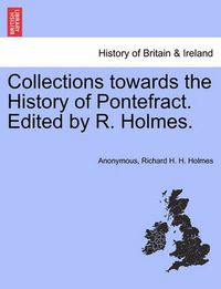 Cover image for Collections Towards the History of Pontefract. Edited by R. Holmes.