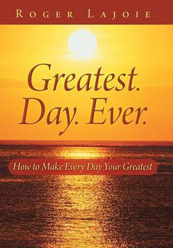 Cover image for Greatest. Day. Ever.: How to Make Every Day Your Greatest