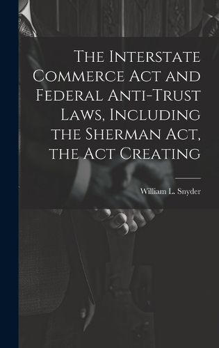 The Interstate Commerce Act and Federal Anti-trust Laws, Including the Sherman Act, the Act Creating