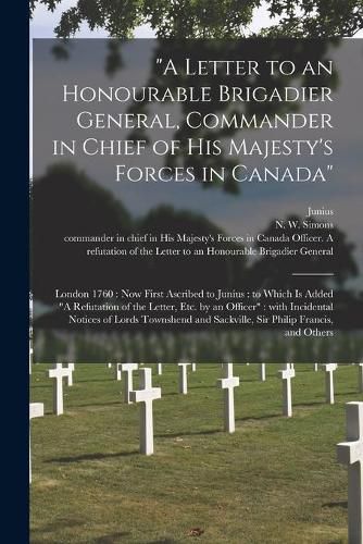 A Letter to an Honourable Brigadier General, Commander in Chief of His Majesty's Forces in Canada [microform]: London 1760: Now First Ascribed to Junius: to Which is Added A Refutation of the Letter, Etc. by an Officer: With Incidental Notices...