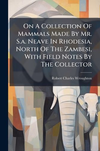 Cover image for On a Collection of Mammals Made by Mr. S.A. Neave in Rhodesia, North of the Zambesi, with Field Notes by the Collector...