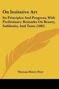 Cover image for On Imitative Art: Its Principles and Progress, with Preliminary Remarks on Beauty, Sublimity, and Taste (1882)