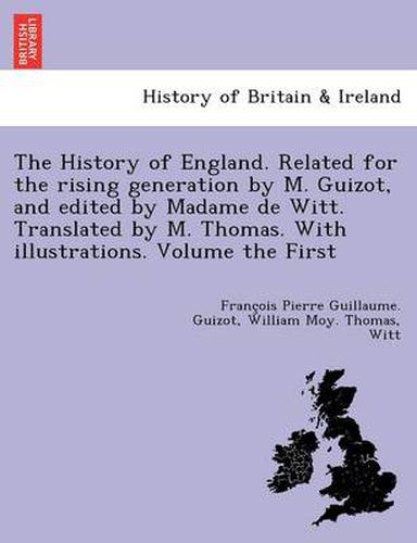 Cover image for The History of England. Related for the Rising Generation by M. Guizot, and Edited by Madame de Witt. Translated by M. Thomas. with Illustrations. Volume the First