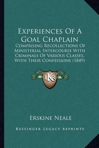 Cover image for Experiences of a Goal Chaplain: Comprising Recollections of Ministerial Intercourse with Criminals of Various Classes, with Their Confessions (1849)