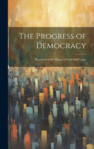 Cover image for The Progress of Democracy; Illustrated in the History of Gaul and France