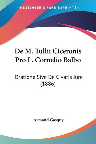 Cover image for de M. Tullii Ciceronis Pro L. Cornelio Balbo: Oratione Sive de Civatis Jure (1886)