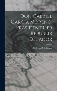 Cover image for Don Gabriel Garcia Moreno, Praesident der Republik Ecuador