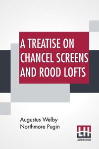 Cover image for A Treatise On Chancel Screens And Rood Lofts: Their Antiquity, Use, And Symbolic Signification