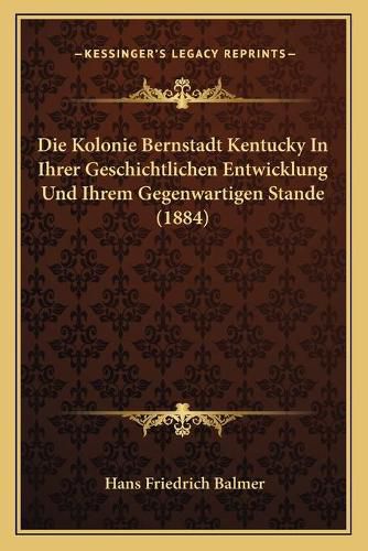 Die Kolonie Bernstadt Kentucky in Ihrer Geschichtlichen Entwicklung Und Ihrem Gegenwartigen Stande (1884)