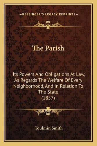 Cover image for The Parish: Its Powers and Obligations at Law, as Regards the Welfare of Every Neighborhood, and in Relation to the State (1857)