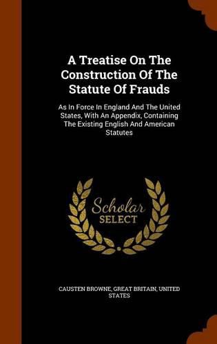 A Treatise on the Construction of the Statute of Frauds: As in Force in England and the United States, with an Appendix, Containing the Existing English and American Statutes