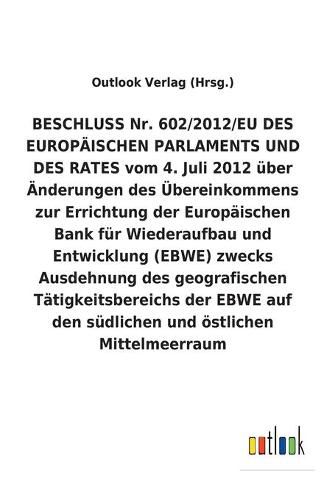 BESCHLUSS vom 4. Juli 2012 uber AEnderungen des UEbereinkommens zur Errichtung der Europaischen Bank fur Wiederaufbau und Entwicklung (EBWE) zwecks Ausdehnung des geografischen Tatigkeitsbereichs der EBWE auf den sudlichen und oestlichen Mittelmeerraum