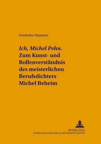 Ich, Michel Pehn . Zum Kunst- Und Rollenverstaendnis Des Meisterlichen Berufsdichters Michel Beheim