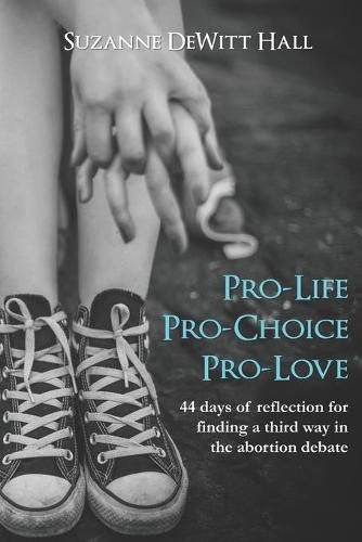 Cover image for Pro-Life, Pro-Choice, Pro-Love: 44 days of reflection for finding a third way in the abortion debate