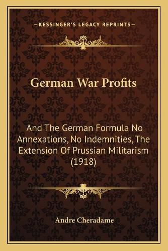 Cover image for German War Profits: And the German Formula No Annexations, No Indemnities, the Extension of Prussian Militarism (1918)