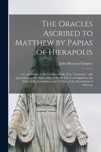 Cover image for The Oracles Ascribed to Matthew by Papias of Hierapolis: a Contribution to the Criticism of the New Testament: With Appendices on the Authorship of the De Vita Contemplativa, the Date of the Crucifixion, and the Date of the Martyrdom of Polycarp