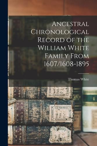 Ancestral Chronological Record of the William White Family From 1607/1608-1895