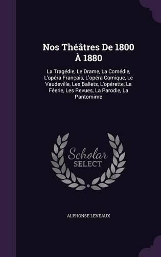 Cover image for Nos Theatres de 1800 a 1880: La Tragedie, Le Drame, La Comedie, L'Opera Francais, L'Opera Comique, Le Vaudeville, Les Ballets, L'Operette, La Feerie, Les Revues, La Parodie, La Pantomime