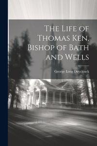 Cover image for The Life of Thomas Ken, Bishop of Bath and Wells