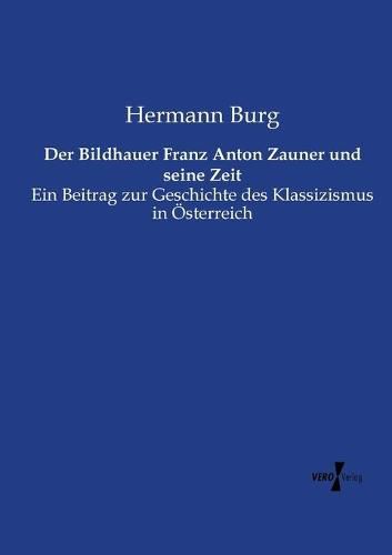 Cover image for Der Bildhauer Franz Anton Zauner und seine Zeit: Ein Beitrag zur Geschichte des Klassizismus in OEsterreich