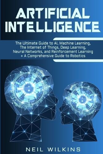 Cover image for Artificial Intelligence: The Ultimate Guide to AI, The Internet of Things, Machine Learning, Deep Learning + a Comprehensive Guide to Robotics