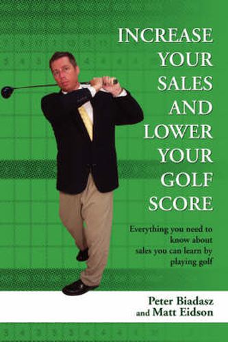 Cover image for Increase Your Sales And Lower Your Golf Score: Everything You Need to Know About Sales You Can Learn by Playing Golf