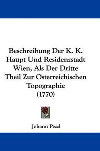 Cover image for Beschreibung Der K. K. Haupt Und Residenzstadt Wien, ALS Der Dritte Theil Zur Osterreichischen Topographie (1770)