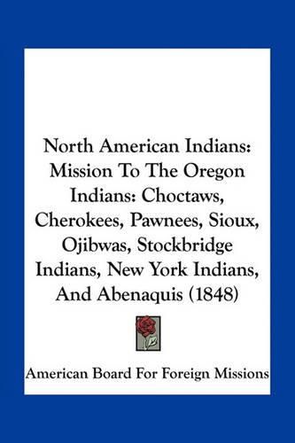 Cover image for North American Indians: Mission to the Oregon Indians: Choctaws, Cherokees, Pawnees, Sioux, Ojibwas, Stockbridge Indians, New York Indians, and Abenaquis (1848)