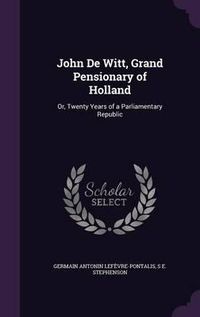 Cover image for John de Witt, Grand Pensionary of Holland: Or, Twenty Years of a Parliamentary Republic