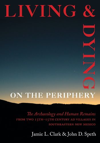 Cover image for Living and Dying on the Periphery: The Archaeology and Human Remains from Two 13th-15th Century AD Villages in Southeastern New Mexico