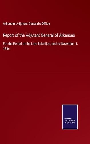 Cover image for Report of the Adjutant General of Arkansas: For the Period of the Late Rebellion, and to November 1, 1866