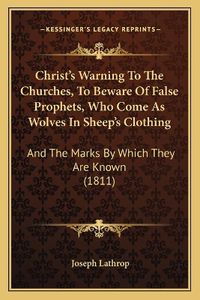 Cover image for Christ's Warning to the Churches, to Beware of False Prophets, Who Come as Wolves in Sheep's Clothing: And the Marks by Which They Are Known (1811)