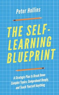 Cover image for The Self-Learning Blueprint: A Strategic Plan to Break Down Complex Topics, Comprehend Deeply, and Teach Yourself Anything