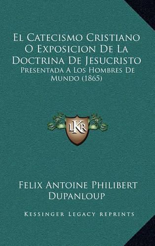 El Catecismo Cristiano O Exposicion de La Doctrina de Jesucristo: Presentada a Los Hombres de Mundo (1865)