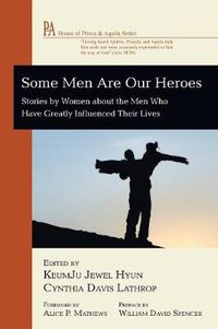 Cover image for Some Men Are Our Heroes: Stories by Women about the Men Who Have Greatly Influenced Their Lives