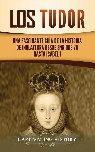 Los Tudor: Una Fascinante Guia de la Historia de Inglaterra desde Enrique VII hasta Isabel I