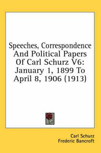 Cover image for Speeches, Correspondence and Political Papers of Carl Schurz V6: January 1, 1899 to April 8, 1906 (1913)