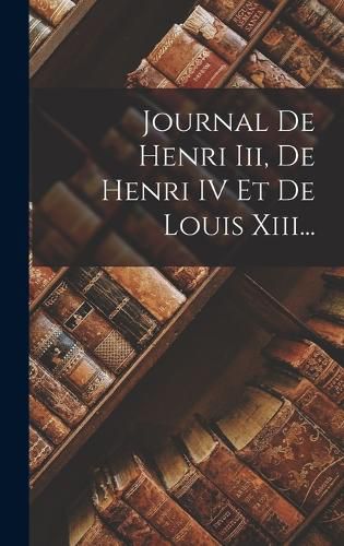 Cover image for Journal De Henri Iii, De Henri IV Et De Louis Xiii...