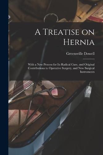 Cover image for A Treatise on Hernia: With a New Process for Its Radical Cure, and Original Contributions to Operative Surgery, and New Surgical Instruments