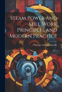 Cover image for Steam Power and Mill Work Principles and Modern Practice